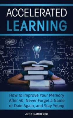 Accelerated Learning: How To Improve Your Memory After 40, Never Forget A N...