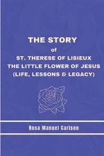 The Story of St. Therese of Lisieux: The Little Flower of Jesus (Life, Lessons &