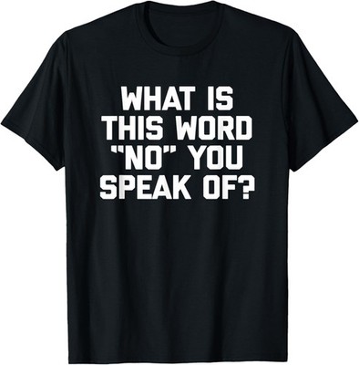 What Is This Word ''No'' You Speak Of? T-Shirt funny saying T-Shirt