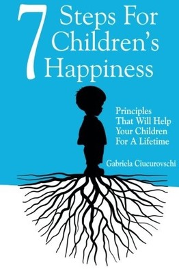 7 STEPS FOR CHILDREN'S HAPPINESS: PRINCIPLES THAT WILL By Gabriela Ciucurovschi