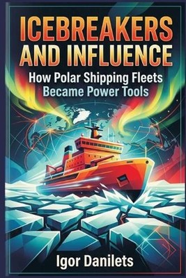 Icebreakers and Influence: How Polar Shipping Fleets Became Power Tools by Igor 