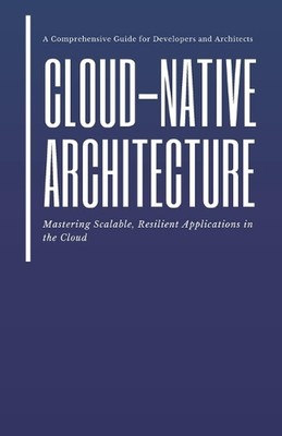 Cloud-Native Architecture: Mastering Scalable, Resilient Applications in the Clo