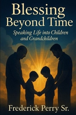 Blessing Beyond Time: Speaking Life Into Children and Grandchildren by Frederick