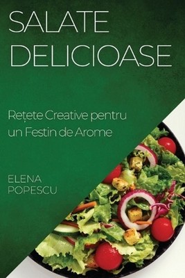 Salate Delicioase: Re?ete Creative pentru un Festin de Arome by Elena Popescu (R