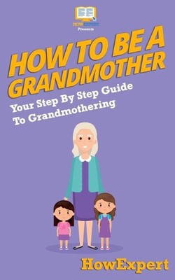 How To Be a Grandmother: Your Step-By-Step Guide To Grandmothering by Howexpert 