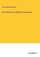 Louis Guillaume Figuier | Les Poissons, Les Reptiles Et Les Oiseaux | Buch