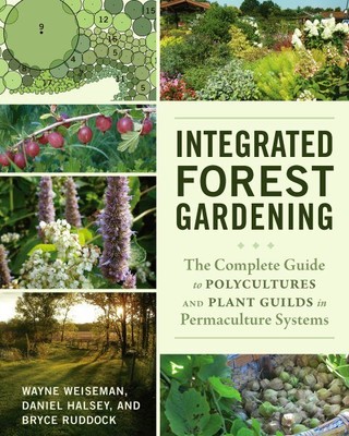 Integrated Forest Gardening : The Complete Guide to Polycultures and Plant Gu...