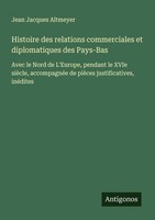 Histoire Des Relations Commerciales Et Diplomatiques Des Pays-Bas Jean Jacques A