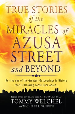 True Stories of the Miracles of Azusa Street and Beyond: Relive One of The G...