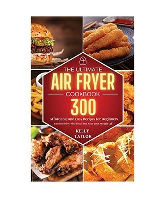 The Ultimate Air Fryer Cookbook: 300 Affordable, and Easy Recipes for Beginners 