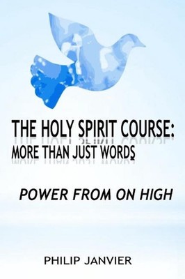 The Holy Spirit Course: More than just Words: Power From On High by Philip Janvi