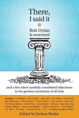 There, I Said It: Bob Dylan Is Overrated: and a few other carefully considered o