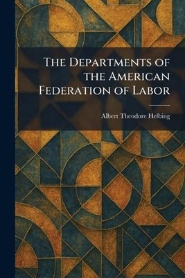 The Departments of the American Federation of Labor by Albert Theodore Helbing P