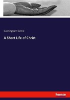 A Short Life Of Christ Cunningham Geikie