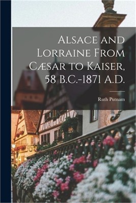 Alsace and Lorraine From C�sar to Kaiser, 58 B.C.-1871 A.D. (Paperback or Softba