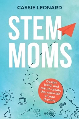 STEM Moms: Design, Build, and Test to Create the Work-Life of Your Dreams by Cas
