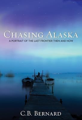 Chasing Alaska: A Portrait of the Last Frontier Then and Now by Bernard, C. B.