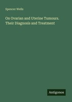 Spencer Wells | On Ovarian And Uterine Tumours. Their Diagnosis And Treatment