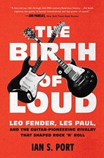 THE BIRTH OF LOUD: LEO FENDER, LES PAUL, AND THE By Ian S. Port