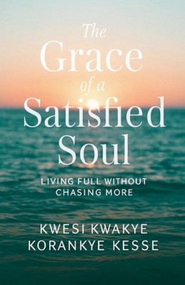 The Grace of A satisfied Soul: Living Full Without Chasing More by Kwesi Kwakye 