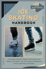 ICE SKATING HANDBOOK A Complete Guide for Skaters of All Levels on Ice Skatin...