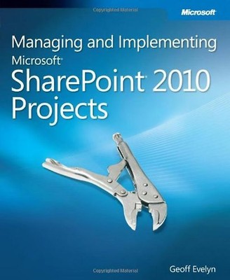 Managing and Implementing MS SharePoint 2010 Projects: Proven Methods and Techni