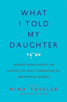 What I Told My Daughter: Lessons from Leaders on Raising the Next Generation...