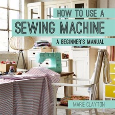 How to Use a Sewing Machine: A Beginner's Manual by Marie Clayton (English) Pape