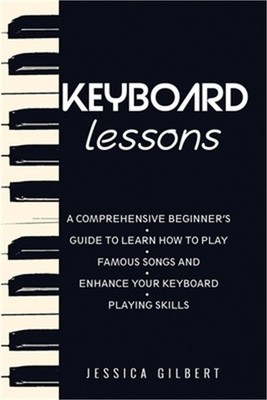 Keyboard Lessons: A Comprehensive Beginner's Guide to Learn How to Play Famous S