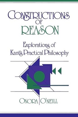 Constructions of Reason: Explorations of Kant's Practical Philosophy by Onora O'