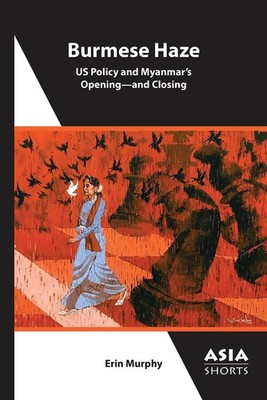 Burmese Haze: US Policy and Myanmarâs Openingâand Closing by Murphy, Erin