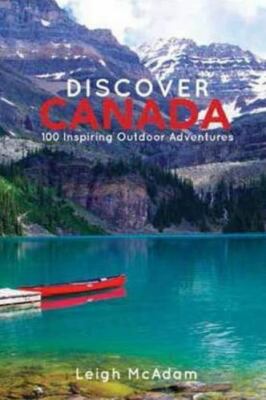 Discover Canada: 100 Inspiring Outdoor Adventures by Leigh McAdam