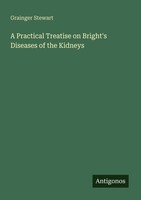 A Practical Treatise On Bright's Diseases Of The Kidneys Grainger Stewart