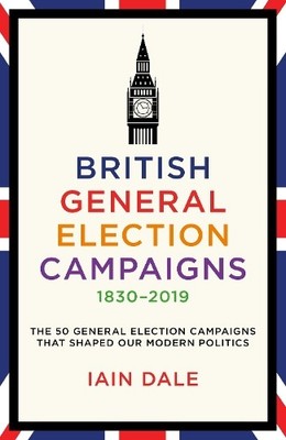 Iain Dale British General Election Campaigns 1830-2019 (Hardback)