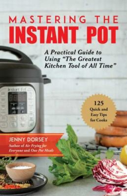 Mastering the Instant Pot: A Practical Guide to Using the Greatest Kitchen...