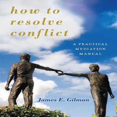 How to Resolve Conflict A Practical Mediation Manual James E. Gil