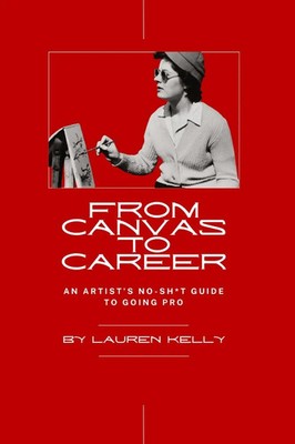 From Canvas to Career An Artist's No-Sh t Guide to Going Pro Lauren Kelly Buch