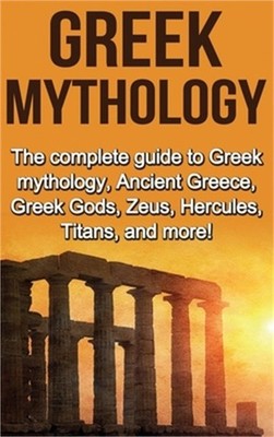 Greek Mythology: The complete guide to Greek Mythology, Ancient Greece, Greek Go