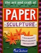 The Art and Craft of Paper Sculpture: A Step-By-Step Guide to Creating 20 Outsta