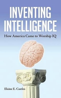 Inventing Intelligence: How America Came to Worship IQ by Elaine E. Castles (Eng