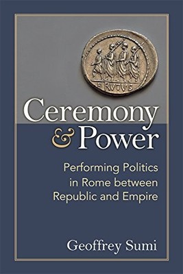 CEREMONY AND POWER: PERFORMING POLITICS IN ROME BETWEEN By Geoffrey Sumi