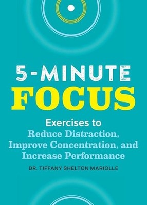 Five-Minute Focus: Exercises to Reduce Distraction, Improve Concentration, and I