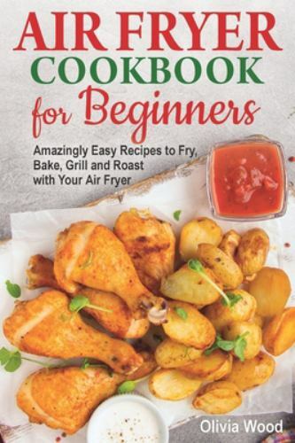 AIR FRYER Cookbook for Beginners with Easy Recipes to Fry Bake Grill and Roast by Olivia Wood 2019 Paperback