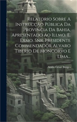 Relatorio Sobre A Instruc��o P�blica Da Provincia Da Bahia, Apresentado Ao Illmo