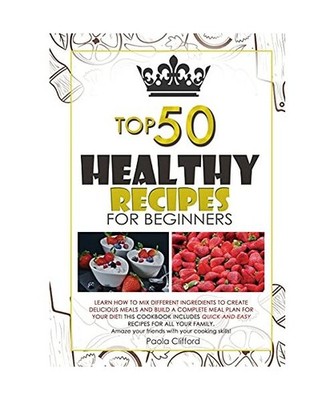 Healthy Recipes for Beginners Top 50: Learn how to mix different ingredients to 