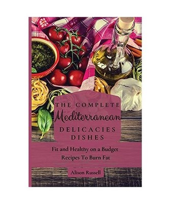 The Complete Mediterranean Delicacies Dishes: Fit and Healthy on a Budget Recipe