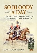 So Bloody a Day: The 16th Light Dragoons in the Waterloo Campaign by David J. Bl