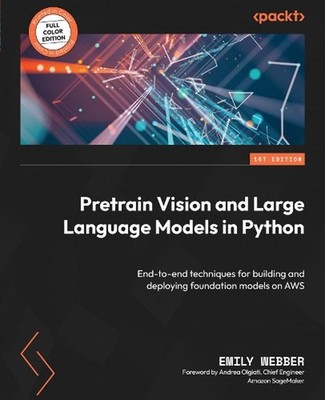 Pretrain Vision and Large Language Models in Python: End-to-end techniques for b