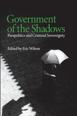 Government of the Shadows: Parapolitics and Criminal Sovereignty by Eric Wilson