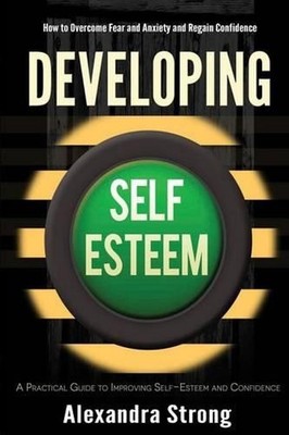 Developing Self-Esteem: How to Overcome Fear and Anxiety and Regain Confidence b